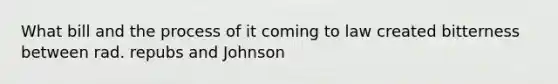 What bill and the process of it coming to law created bitterness between rad. repubs and Johnson