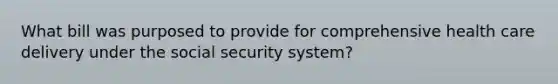 What bill was purposed to provide for comprehensive health care delivery under the social security system?