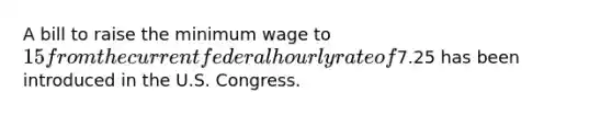 A bill to raise the minimum wage to 15 from the current federal hourly rate of7.25 has been introduced in the U.S. Congress.