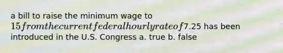 a bill to raise the minimum wage to 15 from the current federal hourly rate of7.25 has been introduced in the U.S. Congress a. true b. false