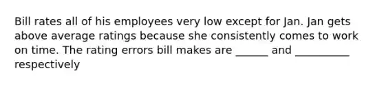 Bill rates all of his employees very low except for Jan. Jan gets above average ratings because she consistently comes to work on time. The rating errors bill makes are ______ and __________ respectively