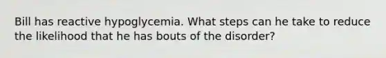 Bill has reactive hypoglycemia. What steps can he take to reduce the likelihood that he has bouts of the disorder?