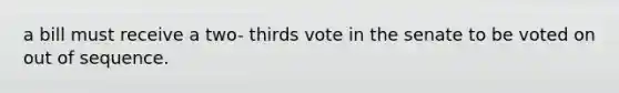 a bill must receive a two- thirds vote in the senate to be voted on out of sequence.