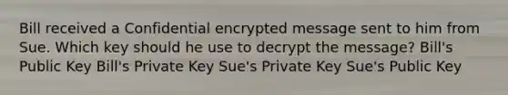 Bill received a Confidential encrypted message sent to him from Sue. Which key should he use to decrypt the message? Bill's Public Key Bill's Private Key Sue's Private Key Sue's Public Key