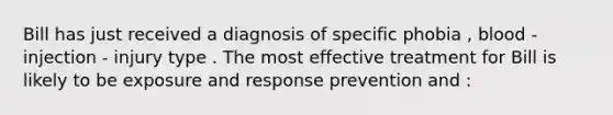 Bill has just received a diagnosis of specific phobia , blood - injection - injury type . The most effective treatment for Bill is likely to be exposure and response prevention and :