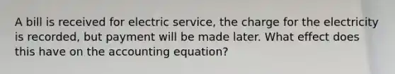 A bill is received for electric service, the charge for the electricity is recorded, but payment will be made later. What effect does this have on <a href='https://www.questionai.com/knowledge/k7UJ6J5ODQ-the-accounting-equation' class='anchor-knowledge'>the accounting equation</a>?