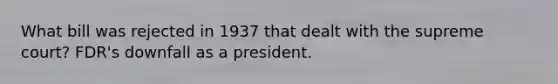 What bill was rejected in 1937 that dealt with the supreme court? FDR's downfall as a president.