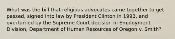 What was the bill that religious advocates came together to get passed, signed into law by President Clinton in 1993, and overturned by the Supreme Court decision in Employment Division, Department of Human Resources of Oregon v. Smith?