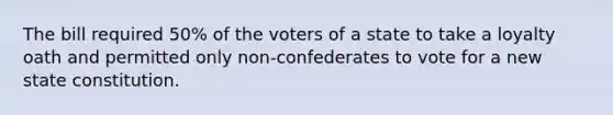 The bill required 50% of the voters of a state to take a loyalty oath and permitted only non-confederates to vote for a new state constitution.