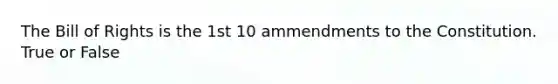 The Bill of Rights is the 1st 10 ammendments to the Constitution. True or False