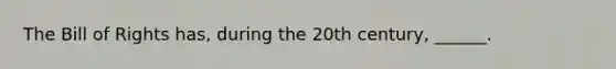 The Bill of Rights has, during the 20th century, ______.