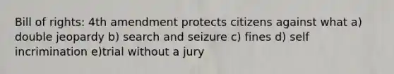 Bill of rights: 4th amendment protects citizens against what a) double jeopardy b) <a href='https://www.questionai.com/knowledge/kPfKtvRw6i-search-and-seizure' class='anchor-knowledge'>search and seizure</a> c) fines d) self incrimination e)trial without a jury