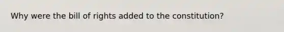 Why were the bill of rights added to the constitution?