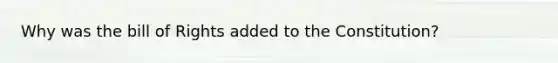 Why was the bill of Rights added to the Constitution?