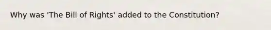 Why was 'The Bill of Rights' added to the Constitution?