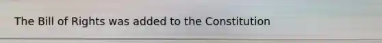 The Bill of Rights was added to the Constitution