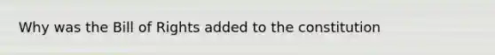 Why was the Bill of Rights added to the constitution