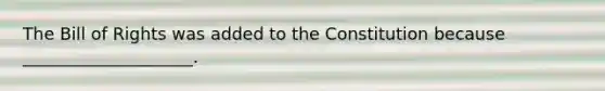 The Bill of Rights was added to the Constitution because ____________________.