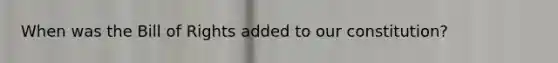 When was the Bill of Rights added to our constitution?