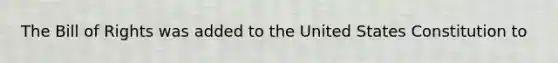 The Bill of Rights was added to the United States Constitution to