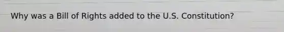 Why was a Bill of Rights added to the U.S. Constitution?