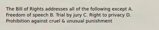 The Bill of Rights addresses all of the following except A. Freedom of speech B. Trial by jury C. Right to privacy D. Prohibition against cruel & unusual punishment