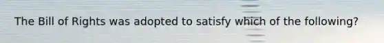 The Bill of Rights was adopted to satisfy which of the following?