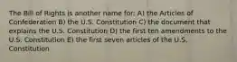 The Bill of Rights is another name for: A) the Articles of Confederation B) the U.S. Constitution C) the document that explains the U.S. Constitution D) the first ten amendments to the U.S. Constitution E) the first seven articles of the U.S. Constitution