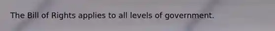 The Bill of Rights applies to all levels of government.
