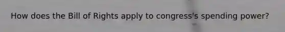 How does the Bill of Rights apply to congress's spending power?