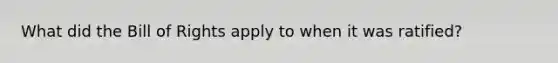 What did the Bill of Rights apply to when it was ratified?