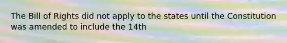 The Bill of Rights did not apply to the states until the Constitution was amended to include the 14th