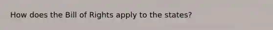 How does the Bill of Rights apply to the states?