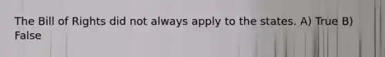 The Bill of Rights did not always apply to the states. A) True B) False