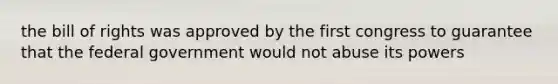 the bill of rights was approved by the first congress to guarantee that the federal government would not abuse its powers