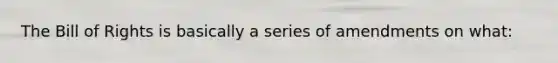 The Bill of Rights is basically a series of amendments on what: