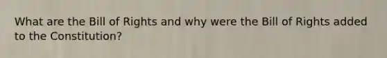 What are the Bill of Rights and why were the Bill of Rights added to the Constitution?