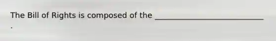 The Bill of Rights is composed of the ____________________________ .