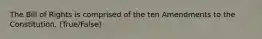 The Bill of Rights is comprised of the ten Amendments to the Constitution. (True/False)