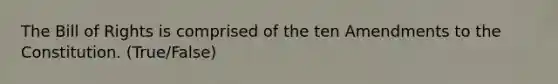 The Bill of Rights is comprised of the ten Amendments to the Constitution. (True/False)