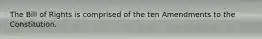The Bill of Rights is comprised of the ten Amendments to the Constitution.