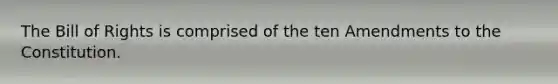 The Bill of Rights is comprised of the ten Amendments to the Constitution.