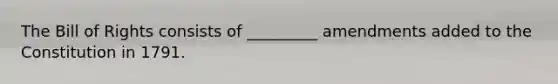The Bill of Rights consists of _________ amendments added to the Constitution in 1791.