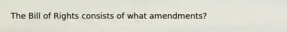 The Bill of Rights consists of what amendments?