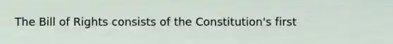 The Bill of Rights consists of the Constitution's first