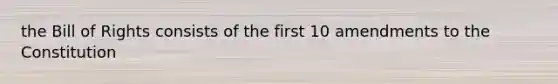 the Bill of Rights consists of the first 10 amendments to the Constitution