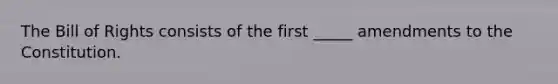 The Bill of Rights consists of the first _____ amendments to the Constitution.