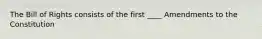 The Bill of Rights consists of the first ____ Amendments to the Constitution