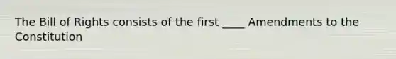 The Bill of Rights consists of the first ____ Amendments to the Constitution