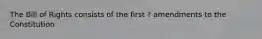 The Bill of Rights consists of the first ? amendments to the Constitution